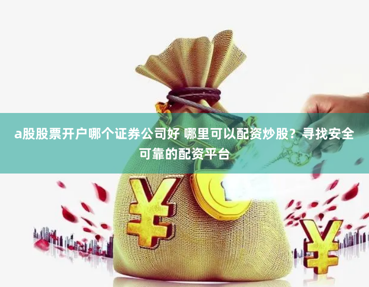a股股票开户哪个证券公司好 哪里可以配资炒股？寻找安全可靠的配资平台