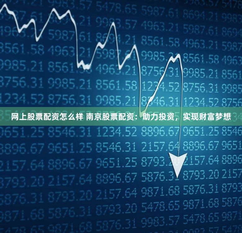 网上股票配资怎么样 南京股票配资：助力投资，实现财富梦想