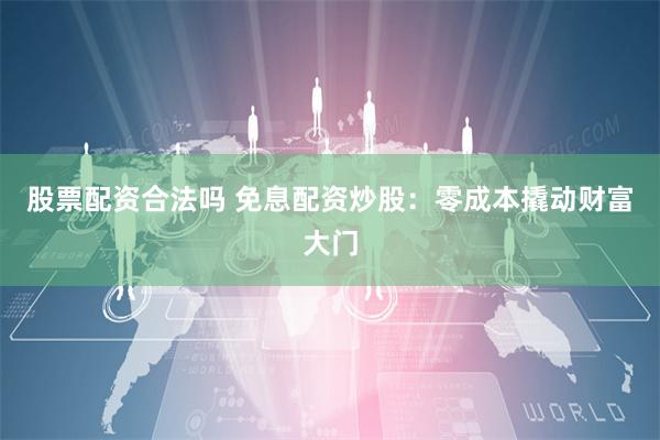 股票配资合法吗 免息配资炒股：零成本撬动财富大门