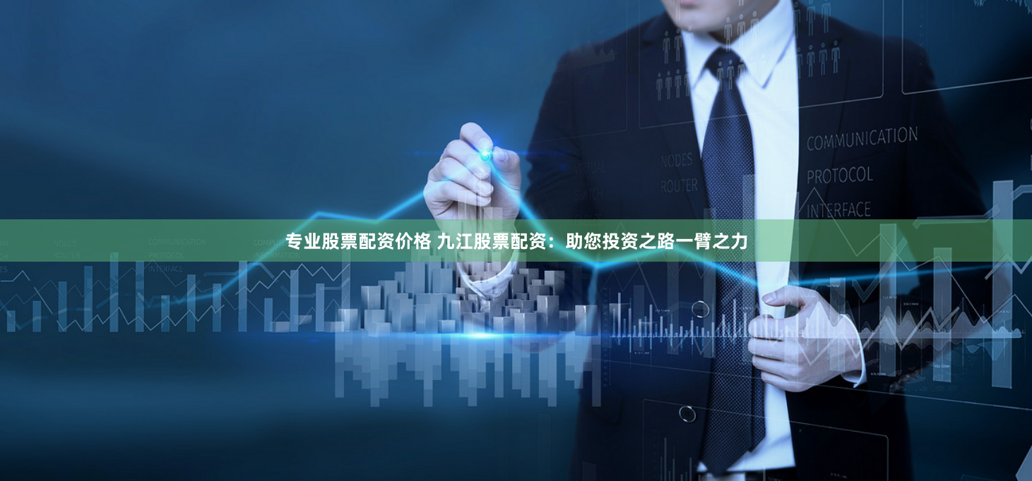 专业股票配资价格 九江股票配资：助您投资之路一臂之力