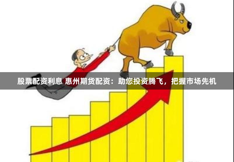 股票配资利息 惠州期货配资：助您投资腾飞，把握市场先机
