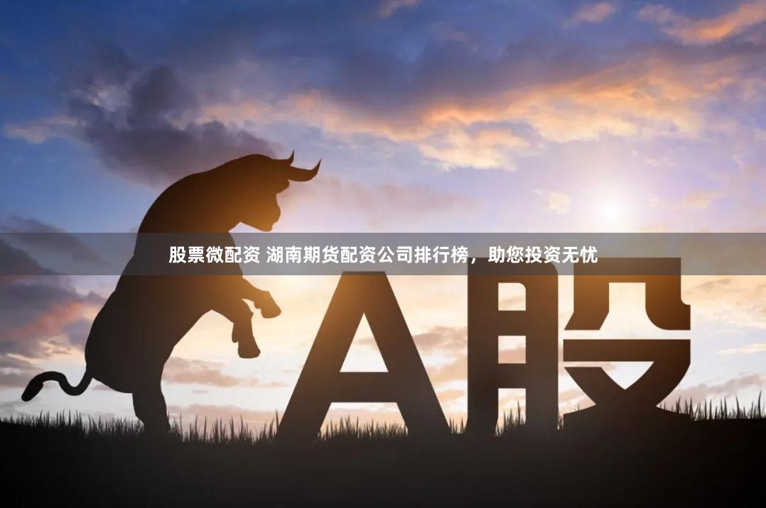 股票微配资 湖南期货配资公司排行榜，助您投资无忧
