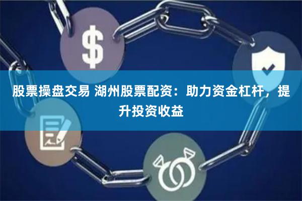 股票操盘交易 湖州股票配资：助力资金杠杆，提升投资收益