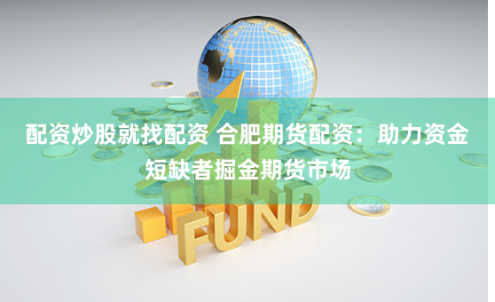 配资炒股就找配资 合肥期货配资：助力资金短缺者掘金期货市场