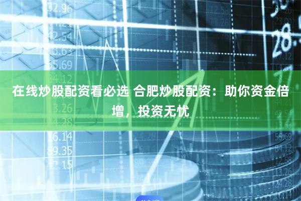 在线炒股配资看必选 合肥炒股配资：助你资金倍增，投资无忧