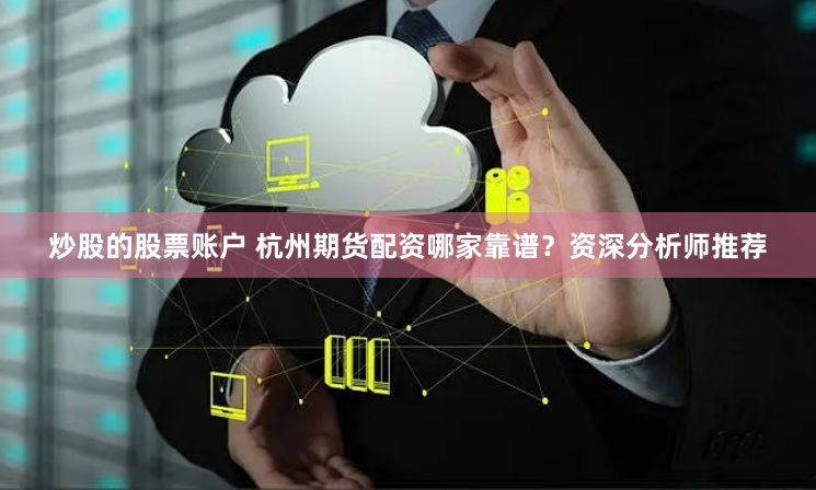炒股的股票账户 杭州期货配资哪家靠谱？资深分析师推荐