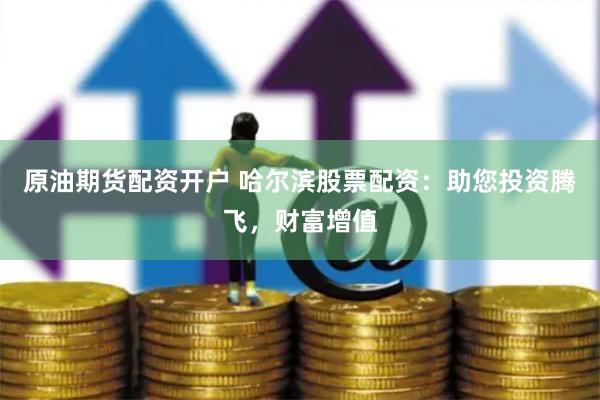 原油期货配资开户 哈尔滨股票配资：助您投资腾飞，财富增值