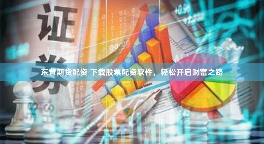 东营期货配资 下载股票配资软件，轻松开启财富之路