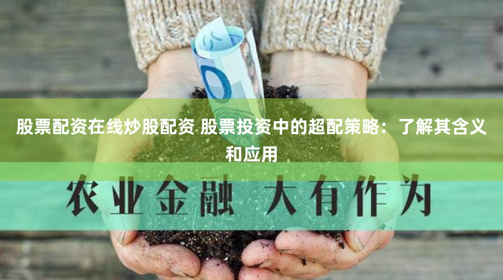 股票配资在线炒股配资 股票投资中的超配策略：了解其含义和应用