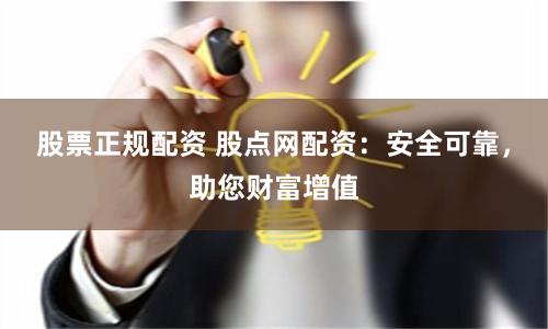 股票正规配资 股点网配资：安全可靠，助您财富增值