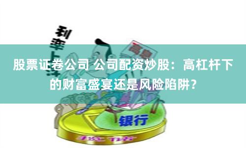 股票证卷公司 公司配资炒股：高杠杆下的财富盛宴还是风险陷阱？