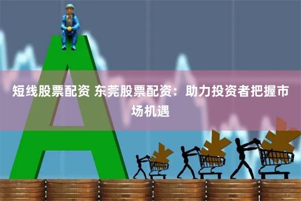 短线股票配资 东莞股票配资：助力投资者把握市场机遇
