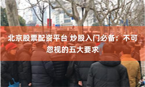 北京股票配资平台 炒股入门必备：不可忽视的五大要求