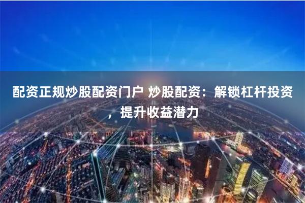 配资正规炒股配资门户 炒股配资：解锁杠杆投资，提升收益潜力