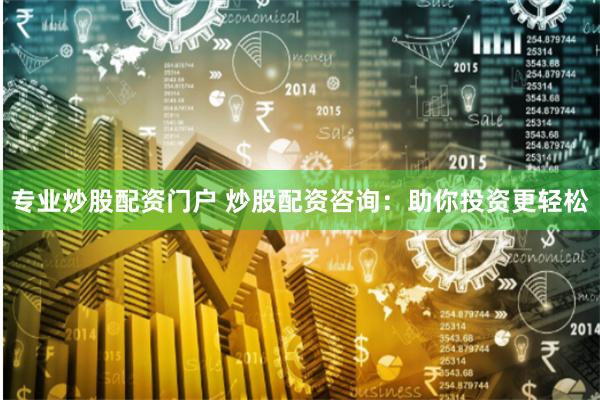 专业炒股配资门户 炒股配资咨询：助你投资更轻松
