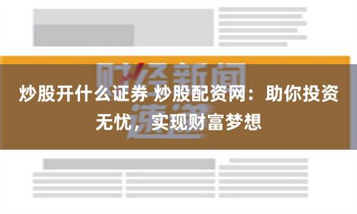 炒股开什么证券 炒股配资网：助你投资无忧，实现财富梦想