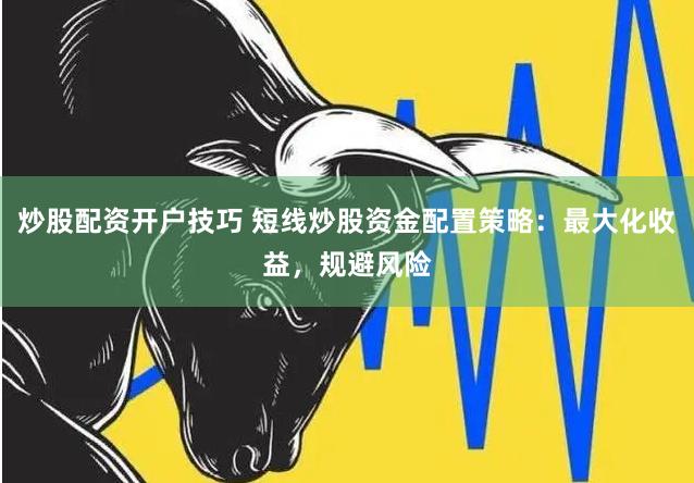 炒股配资开户技巧 短线炒股资金配置策略：最大化收益，规避风险
