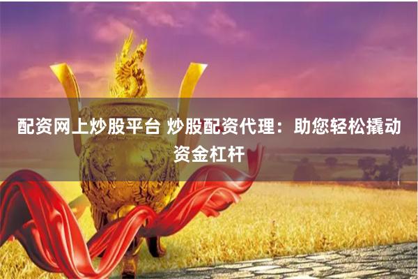 配资网上炒股平台 炒股配资代理：助您轻松撬动资金杠杆