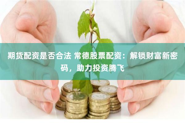 期货配资是否合法 常德股票配资：解锁财富新密码，助力投资腾飞