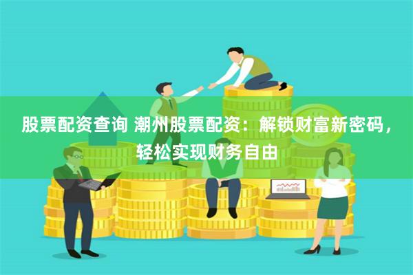股票配资查询 潮州股票配资：解锁财富新密码，轻松实现财务自由