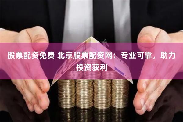股票配资免费 北京股票配资网：专业可靠，助力投资获利