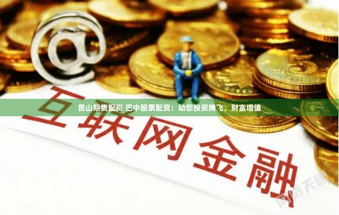 昆山期货配资 巴中股票配资：助您投资腾飞，财富增值