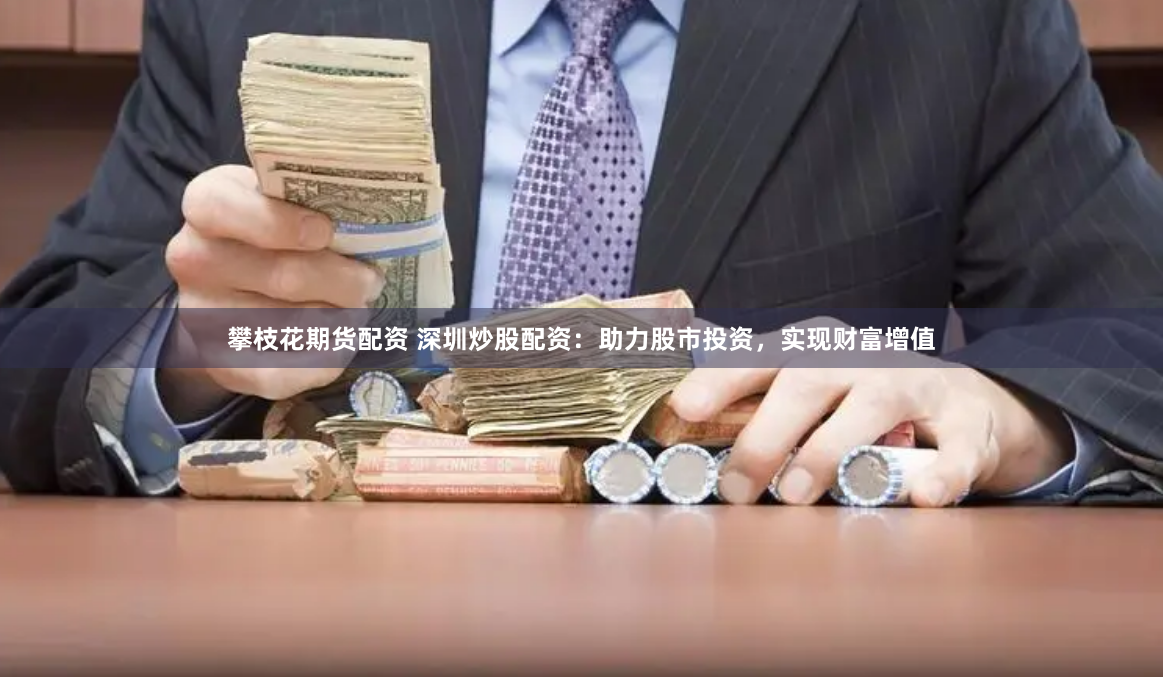 攀枝花期货配资 深圳炒股配资：助力股市投资，实现财富增值