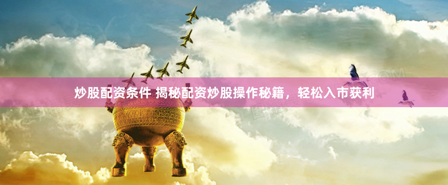 炒股配资条件 揭秘配资炒股操作秘籍，轻松入市获利