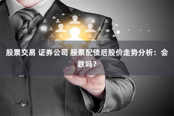 股票交易 证券公司 股票配债后股价走势分析：会跌吗？