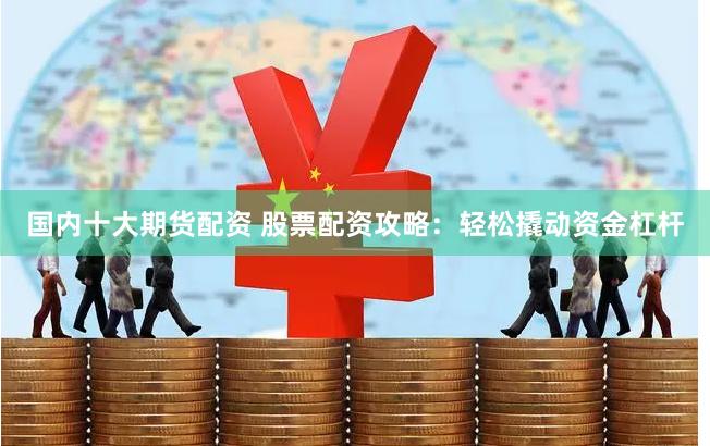 国内十大期货配资 股票配资攻略：轻松撬动资金杠杆