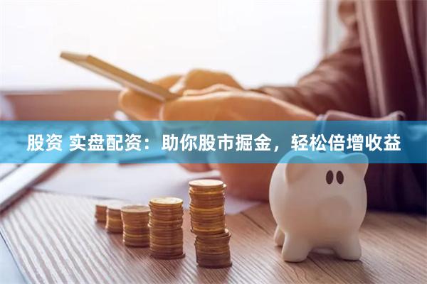 股资 实盘配资：助你股市掘金，轻松倍增收益