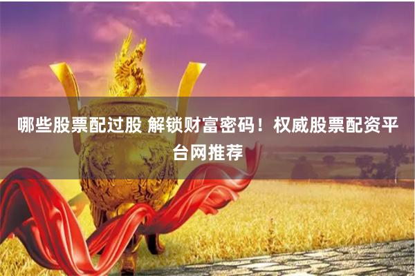 哪些股票配过股 解锁财富密码！权威股票配资平台网推荐