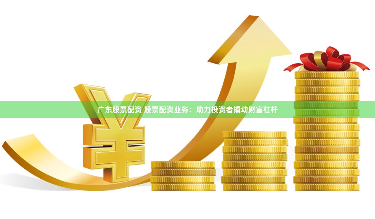 广东股票配资 股票配资业务：助力投资者撬动财富杠杆