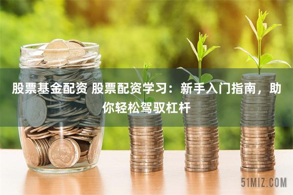 股票基金配资 股票配资学习：新手入门指南，助你轻松驾驭杠杆