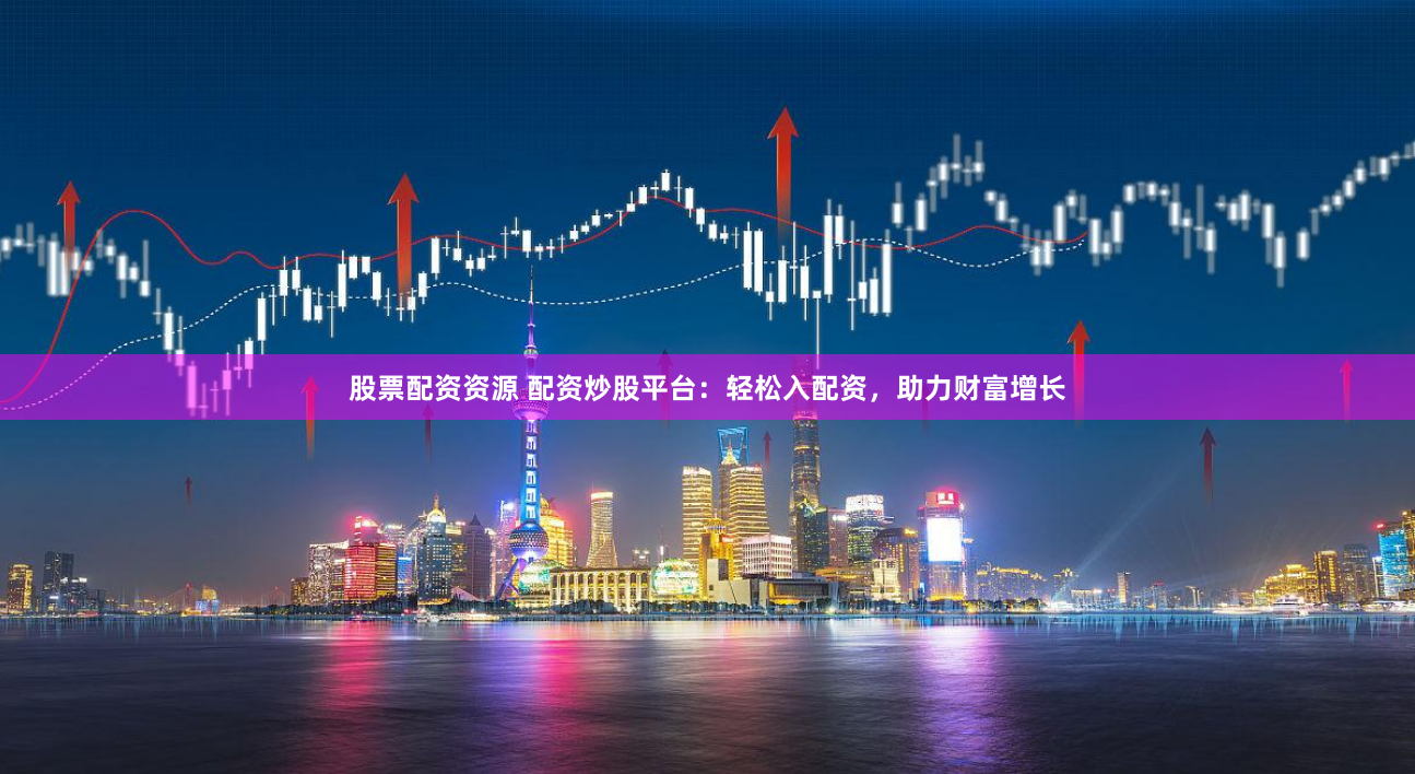 股票配资资源 配资炒股平台：轻松入配资，助力财富增长