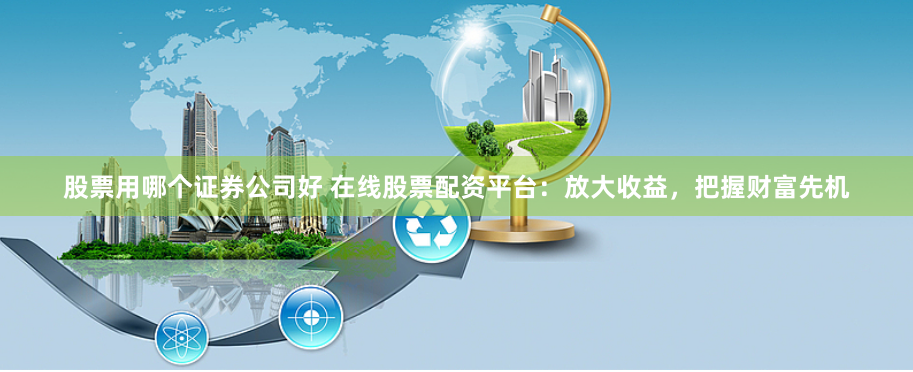 股票用哪个证券公司好 在线股票配资平台：放大收益，把握财富先机