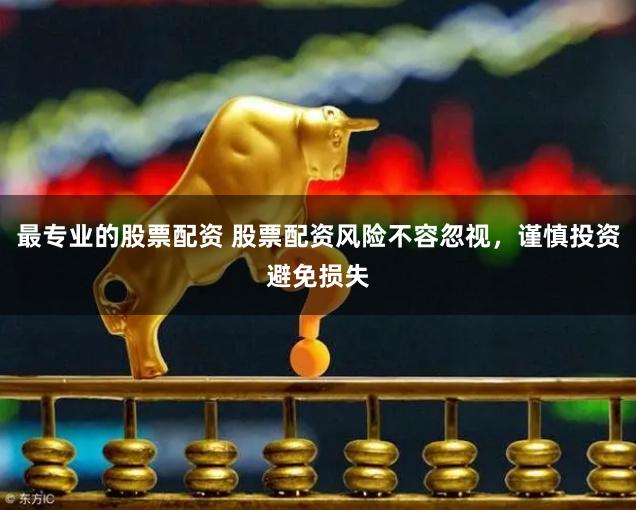 最专业的股票配资 股票配资风险不容忽视，谨慎投资避免损失