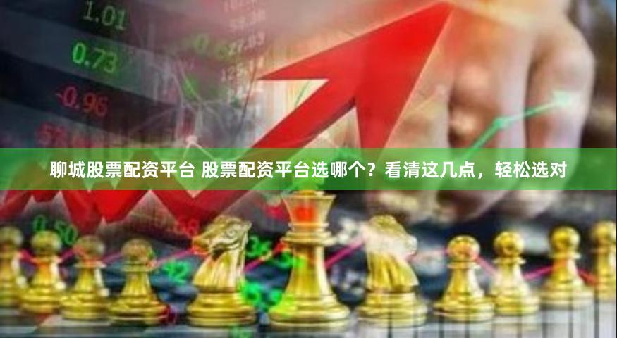 聊城股票配资平台 股票配资平台选哪个？看清这几点，轻松选对