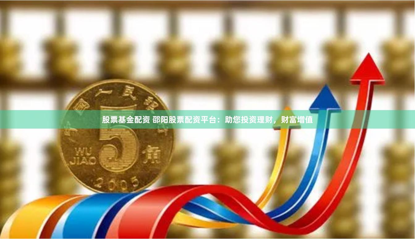 股票基金配资 邵阳股票配资平台：助您投资理财，财富增值