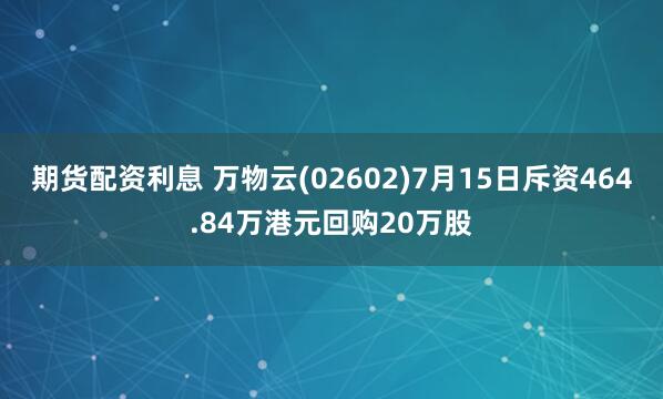 期货配资利息 万物云(02602)7月15日斥资464.84万港元回购20万股