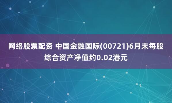 网络股票配资 中国金融国际(00721)6月末每股综合资产净值约0.02港元