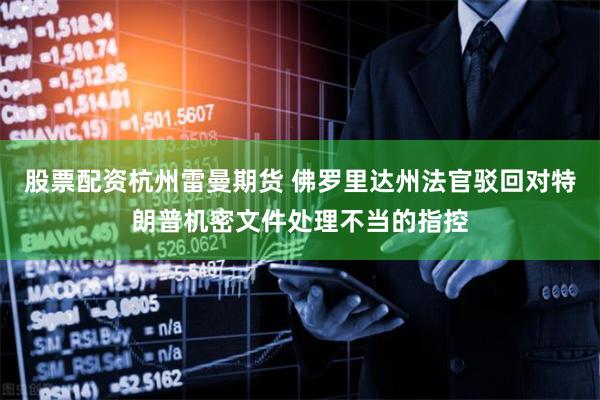 股票配资杭州雷曼期货 佛罗里达州法官驳回对特朗普机密文件处理不当的指控