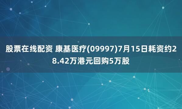 股票在线配资 康基医疗(09997)7月15日耗资约28.42万港元回购5万股