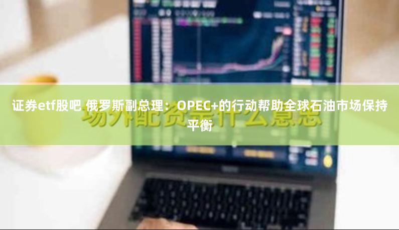 证券etf股吧 俄罗斯副总理：OPEC+的行动帮助全球石油市场保持平衡