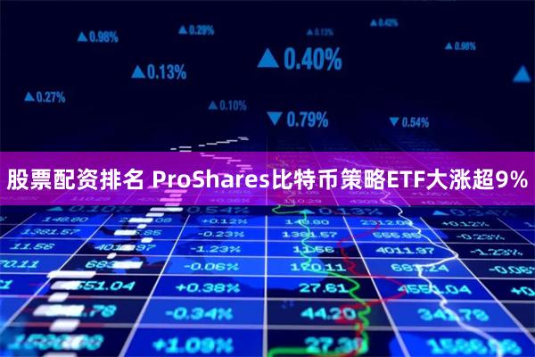 股票配资排名 ProShares比特币策略ETF大涨超9%
