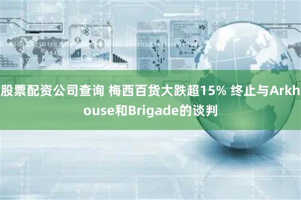 股票配资公司查询 梅西百货大跌超15% 终止与Arkhouse和Brigade的谈判