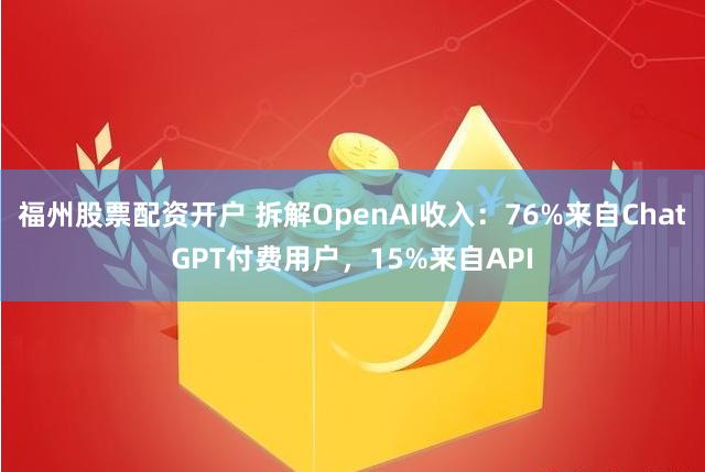 福州股票配资开户 拆解OpenAI收入：76%来自ChatGPT付费用户，15%来自API