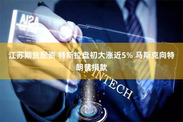 江苏期货配资 特斯拉盘初大涨近5% 马斯克向特朗普捐款