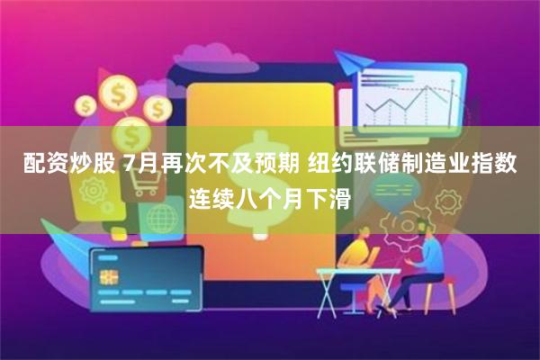 配资炒股 7月再次不及预期 纽约联储制造业指数连续八个月下滑