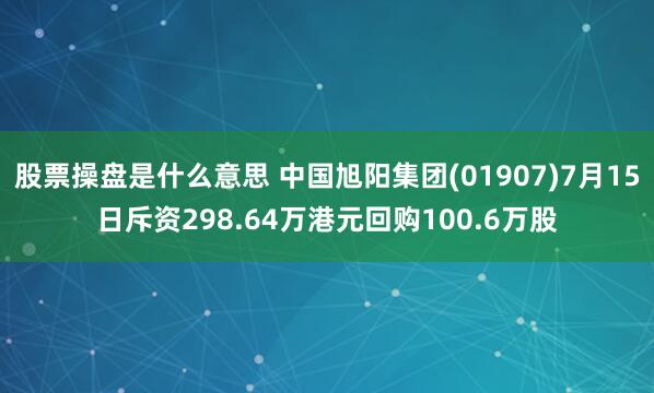 股票操盘是什么意思 中国旭阳集团(01907)7月15日斥资298.64万港元回购100.6万股